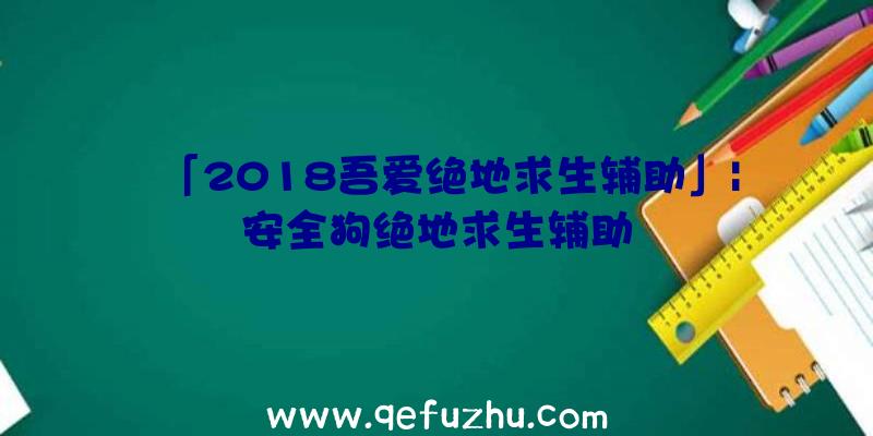 「2018吾爱绝地求生辅助」|安全狗绝地求生辅助